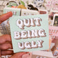 Quit Being Ugly Sticker, Vinyl, 3 x 3in